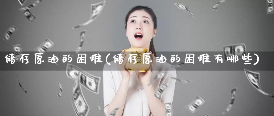 储存原油的困难(储存原油的困难有哪些)_https://www.wenchangxx.com_期货平台_第1张
