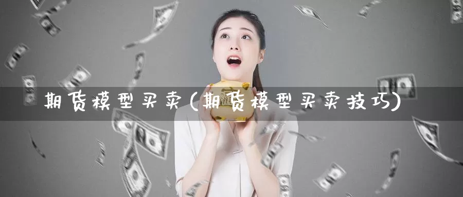 期货模型买卖(期货模型买卖技巧)_https://www.wenchangxx.com_国际期货_第1张