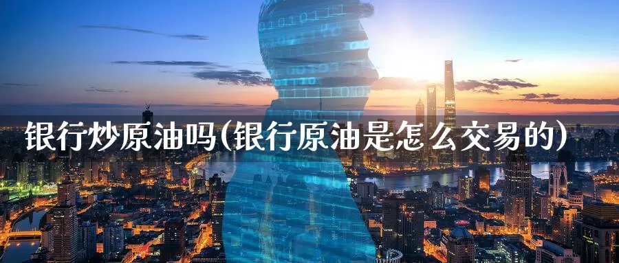 银行炒原油吗(银行原油是怎么交易的)_https://www.wenchangxx.com_期货平台_第1张