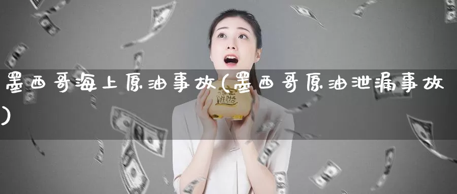 墨西哥海上原油事故(墨西哥原油泄漏事故)_https://www.wenchangxx.com_国际期货_第1张