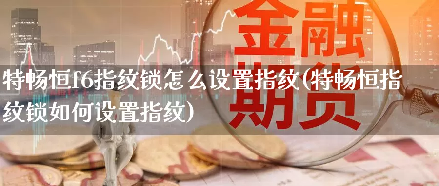 特畅恒f6指纹锁怎么设置指纹(特畅恒指纹锁如何设置指纹)_https://www.wenchangxx.com_期货平台_第1张