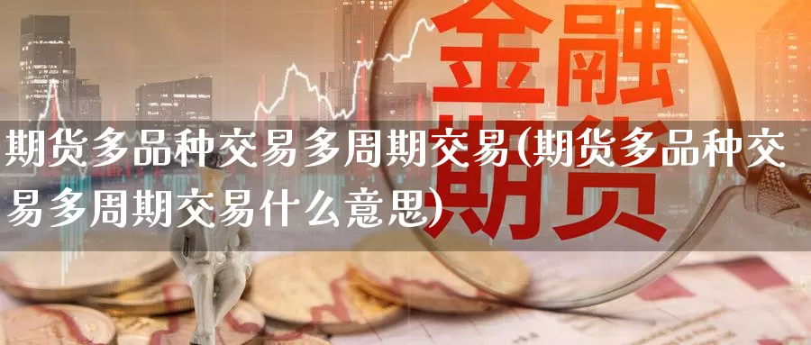 期货多品种交易多周期交易(期货多品种交易多周期交易什么意思)_https://www.wenchangxx.com_国际期货_第1张