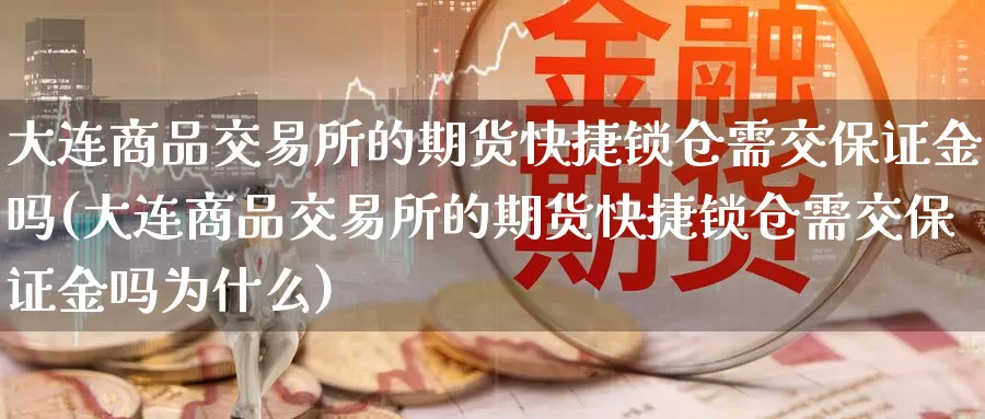 大连商品交易所的期货快捷锁仓需交保证金吗(大连商品交易所的期货快捷锁仓需交保证金吗为什么)_https://www.wenchangxx.com_德指期货_第1张