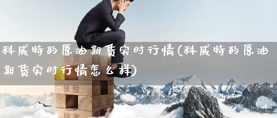科威特的原油期货实时行情(科威特的原油期货实时行情怎么样)_https://www.wenchangxx.com_国际期货_第1张