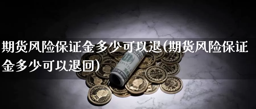 期货风险保证金多少可以退(期货风险保证金多少可以退回)_https://www.wenchangxx.com_国际期货_第1张