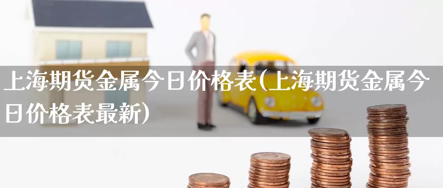 上海期货金属今日价格表(上海期货金属今日价格表最新)_https://www.wenchangxx.com_期货行情_第1张