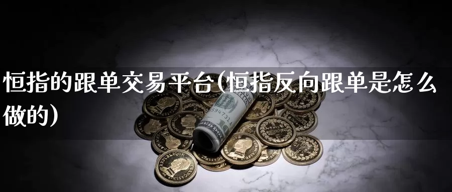 恒指的跟单交易平台(恒指反向跟单是怎么做的)_https://www.wenchangxx.com_国际期货_第1张