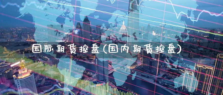 国际期货控盘(国内期货控盘)_https://www.wenchangxx.com_期货平台_第1张