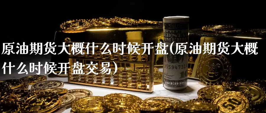 原油期货大概什么时候开盘(原油期货大概什么时候开盘交易)_https://www.wenchangxx.com_国际期货_第1张