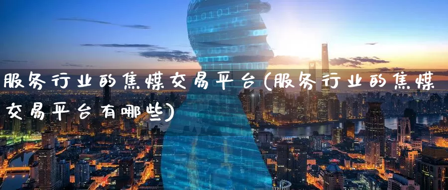 服务行业的焦煤交易平台(服务行业的焦煤交易平台有哪些)_https://www.wenchangxx.com_国际期货_第1张