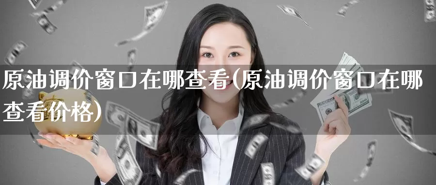原油调价窗口在哪查看(原油调价窗口在哪查看价格)_期货行情_第1张_国际期货交易平台 原油调价窗口在哪查看(原油调价窗口在哪查看价格)_https://www.wenchangxx.com_期货行情_第1张