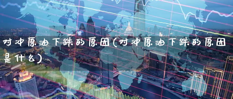 对冲原油下跌的原因(对冲原油下跌的原因是什么)_https://www.wenchangxx.com_期货平台_第1张