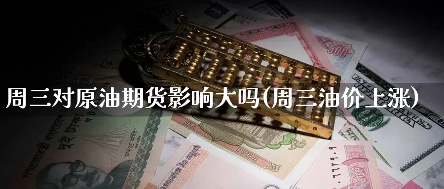 周三对原油期货影响大吗(周三油价上涨)_https://www.wenchangxx.com_德指期货_第1张