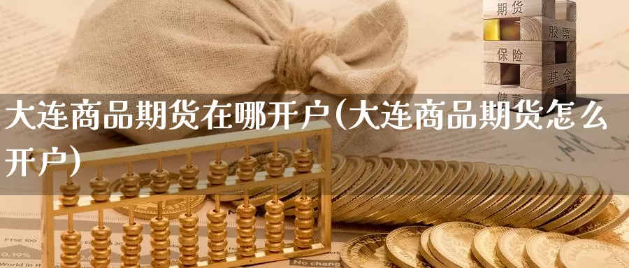 大连商品期货在哪开户(大连商品期货怎么开户)_https://www.wenchangxx.com_期货行情_第1张