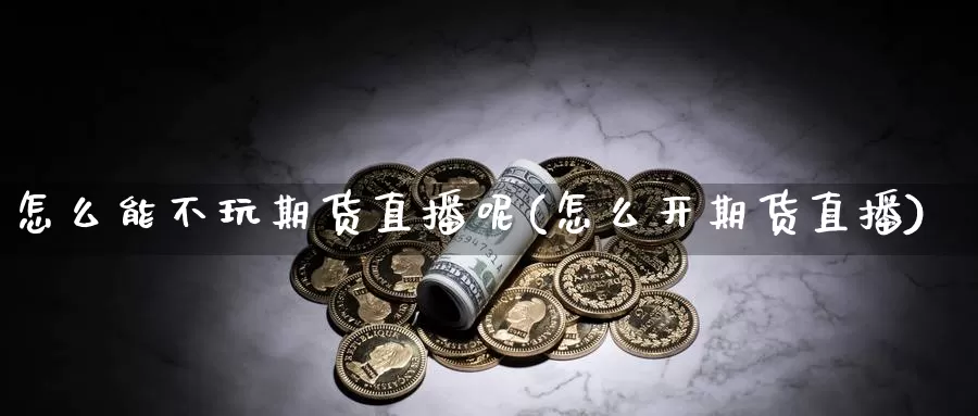 怎么能不玩期货直播呢(怎么开期货直播)_期货行情_第1张_国际期货交易平台 怎么能不玩期货直播呢(怎么开期货直播)_https://www.wenchangxx.com_期货行情_第1张