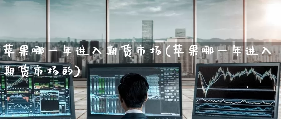 苹果哪一年进入期货市场(苹果哪一年进入期货市场的)_https://www.wenchangxx.com_期货行情_第1张