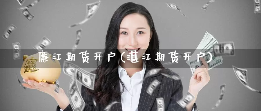 廉江期货开户(湛江期货开户)_https://www.wenchangxx.com_期货行情_第1张