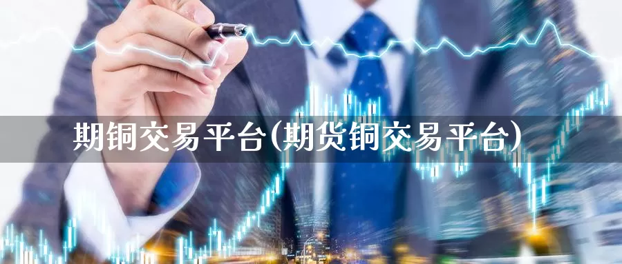 期铜交易平台(期货铜交易平台)_https://www.wenchangxx.com_德指期货_第1张