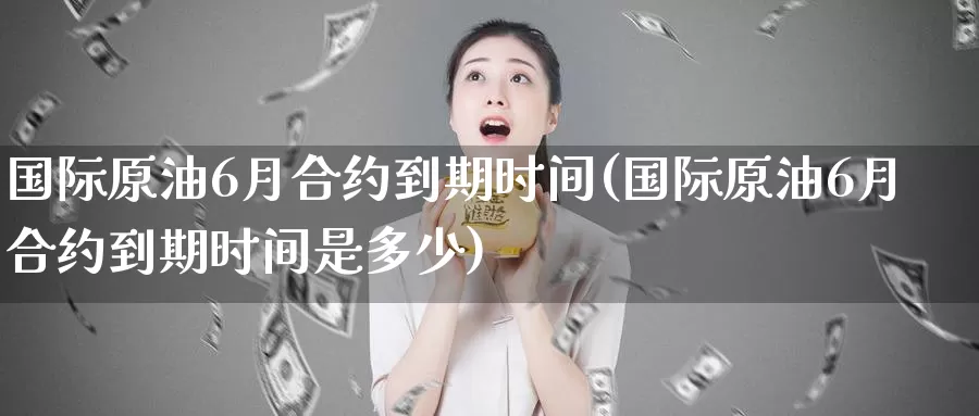 国际原油6月合约到期时间(国际原油6月合约到期时间是多少)_https://www.wenchangxx.com_期货平台_第1张
