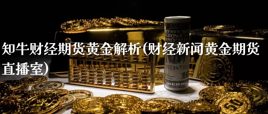 知牛财经期货黄金解析(财经新闻黄金期货直播室)_https://www.wenchangxx.com_期货平台_第1张