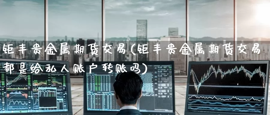 钜丰贵金属期货交易(钜丰贵金属期货交易都是给私人账户转账吗)_https://www.wenchangxx.com_德指期货_第1张