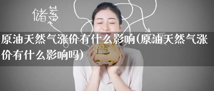 原油天然气涨价有什么影响(原油天然气涨价有什么影响吗)_https://www.wenchangxx.com_国际期货_第1张