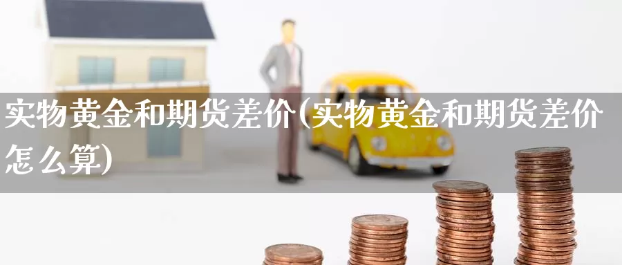 实物黄金和期货差价(实物黄金和期货差价怎么算)_https://www.wenchangxx.com_德指期货_第1张