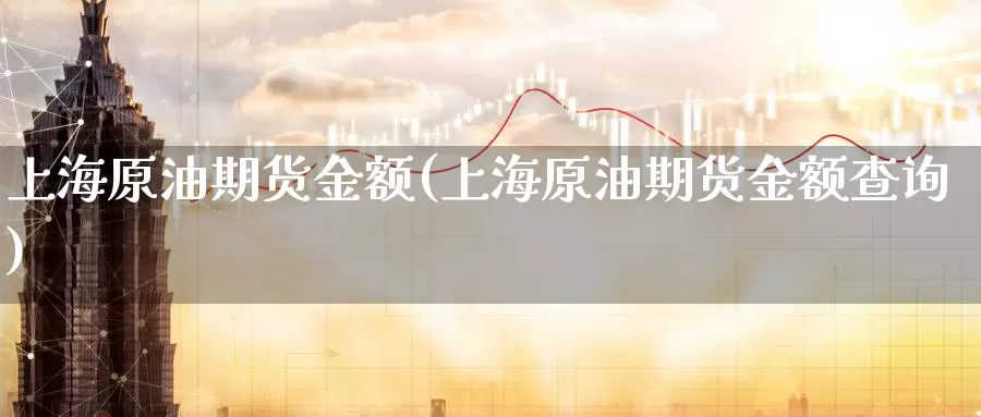 上海原油期货金额(上海原油期货金额查询)_https://www.wenchangxx.com_期货平台_第1张