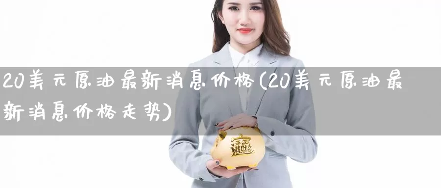 20美元原油最新消息价格(20美元原油最新消息价格走势)_https://www.wenchangxx.com_德指期货_第1张