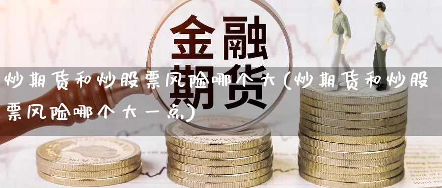 炒期货和炒股票风险哪个大(炒期货和炒股票风险哪个大一点)_https://www.wenchangxx.com_德指期货_第1张