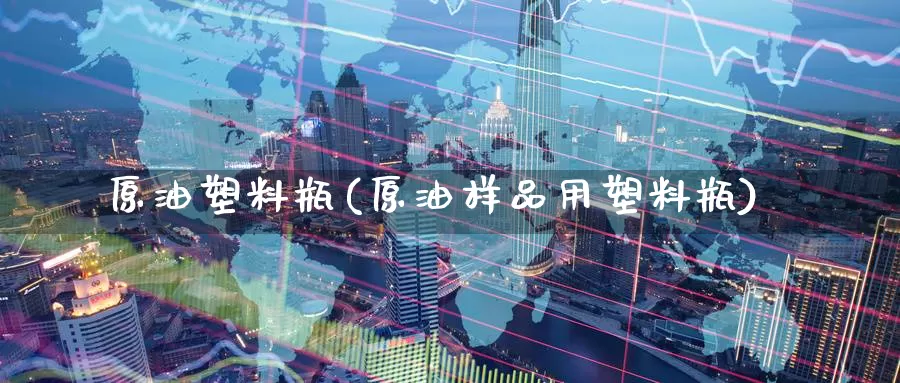 原油塑料瓶(原油样品用塑料瓶)_期货平台_第1张_国际期货交易平台 原油塑料瓶(原油样品用塑料瓶)_https://www.wenchangxx.com_期货平台_第1张