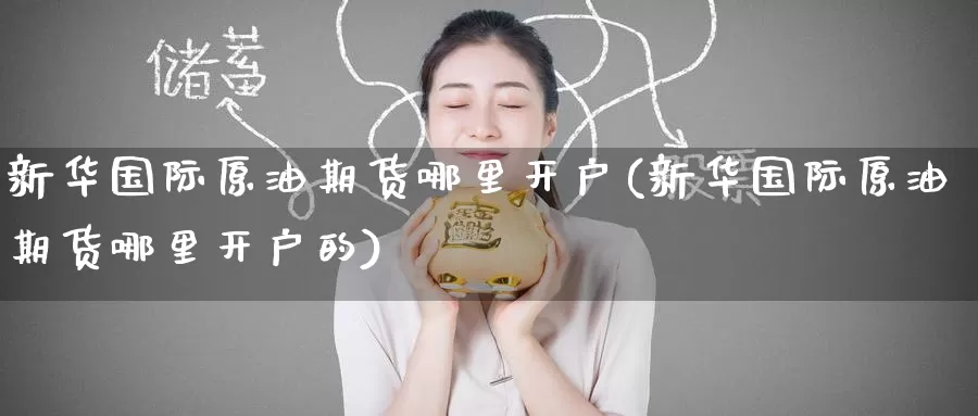 新华国际原油期货哪里开户(新华国际原油期货哪里开户的)_https://www.wenchangxx.com_德指期货_第1张
