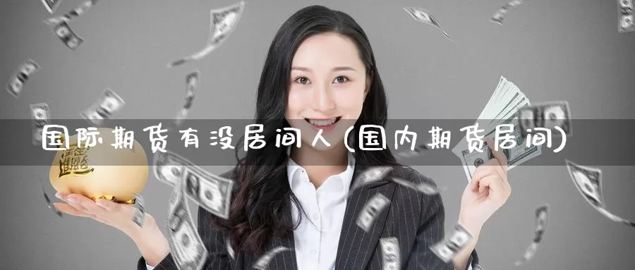 国际期货有没居间人(国内期货居间)_https://www.wenchangxx.com_国际期货_第1张