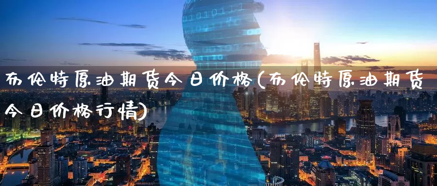 布伦特原油期货今日价格(布伦特原油期货今日价格行情)_https://www.wenchangxx.com_德指期货_第1张