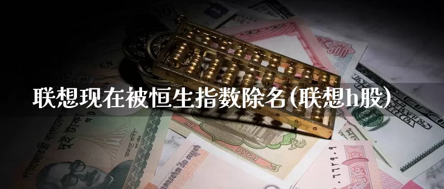 联想现在被恒生指数除名(联想h股)_https://www.wenchangxx.com_期货平台_第1张