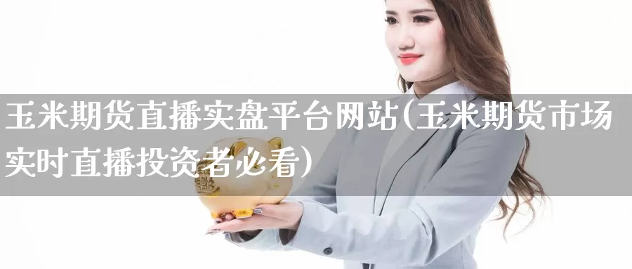 玉米期货直播实盘平台网站(玉米期货市场实时直播投资者必看)_德指期货_第1张_国际期货交易平台 玉米期货直播实盘平台网站(玉米期货市场实时直播投资者必看)_https://www.wenchangxx.com_德指期货_第1张