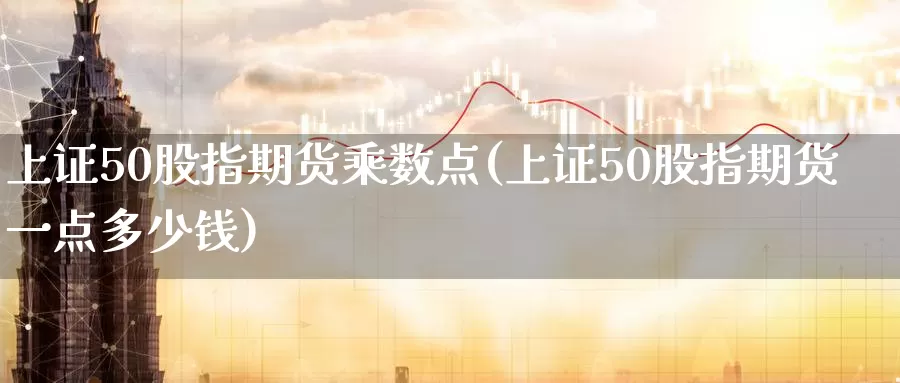 上证50股指期货乘数点(上证50股指期货一点多少钱)_https://www.wenchangxx.com_期货行情_第1张