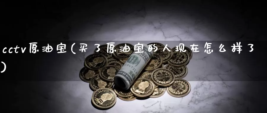 cctv原油宝(买了原油宝的人现在怎么样了)_https://www.wenchangxx.com_期货行情_第1张