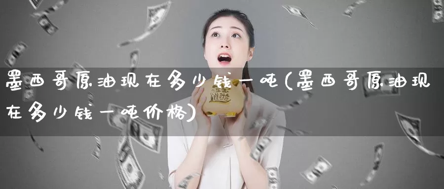 墨西哥原油现在多少钱一吨(墨西哥原油现在多少钱一吨价格)_https://www.wenchangxx.com_德指期货_第1张