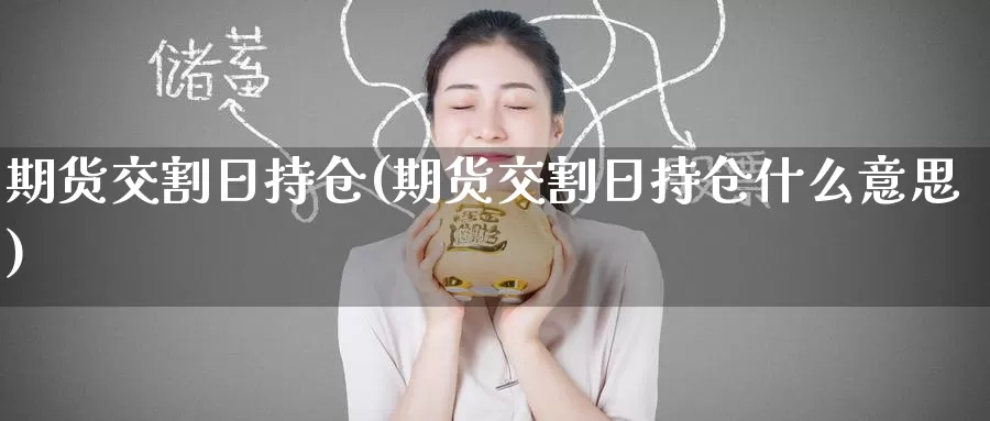 期货交割日持仓(期货交割日持仓什么意思)_https://www.wenchangxx.com_期货平台_第1张