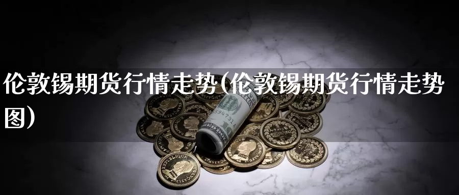 伦敦锡期货行情走势(伦敦锡期货行情走势图)_https://www.wenchangxx.com_国际期货_第1张