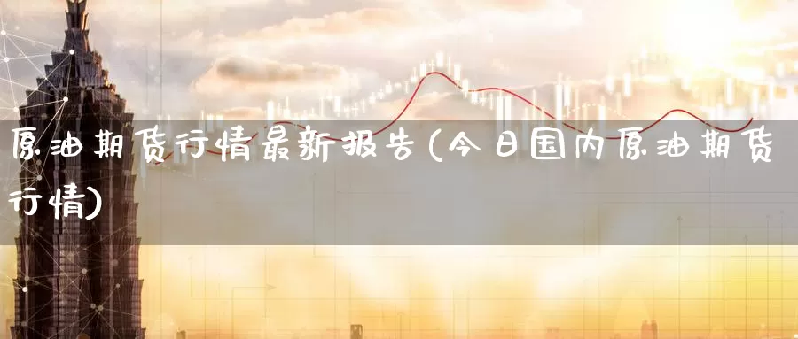 原油期货行情最新报告(今日国内原油期货行情)_国际期货_第1张_国际期货交易平台 原油期货行情最新报告(今日国内原油期货行情)_https://www.wenchangxx.com_国际期货_第1张