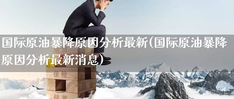 国际原油暴降原因分析最新(国际原油暴降原因分析最新消息)_https://www.wenchangxx.com_期货平台_第1张