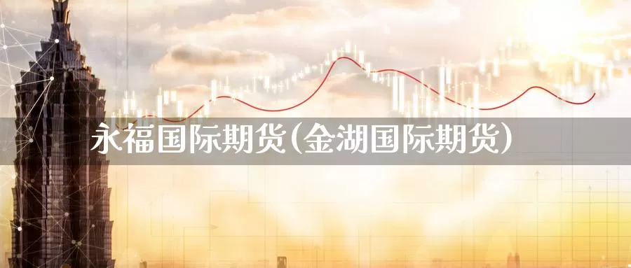 永福国际期货(金湖国际期货)_https://www.wenchangxx.com_德指期货_第1张