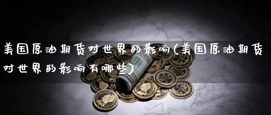美国原油期货对世界的影响(美国原油期货对世界的影响有哪些)_期货平台_第1张_国际期货交易平台 美国原油期货对世界的影响(美国原油期货对世界的影响有哪些)_https://www.wenchangxx.com_期货平台_第1张