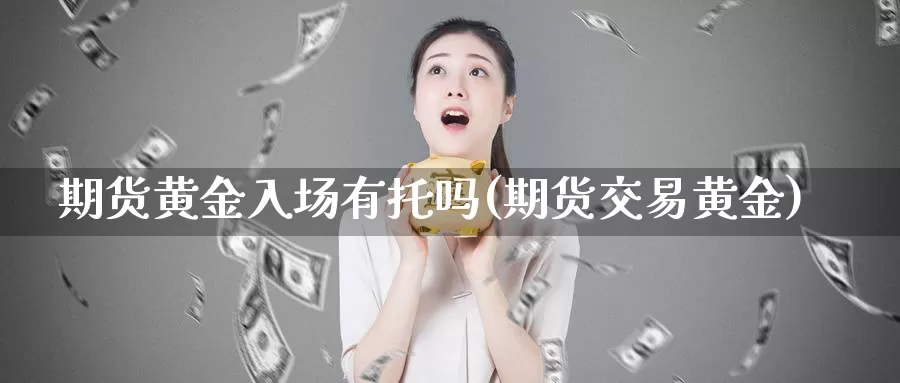 期货黄金入场有托吗(期货交易黄金)_国际期货_第1张_国际期货交易平台 期货黄金入场有托吗(期货交易黄金)_https://www.wenchangxx.com_国际期货_第1张