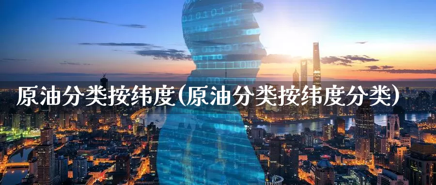 原油分类按纬度(原油分类按纬度分类)_https://www.wenchangxx.com_期货行情_第1张