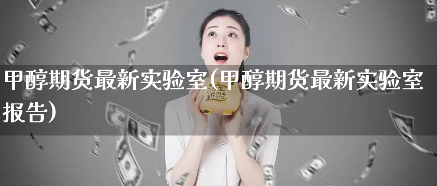 甲醇期货最新实验室(甲醇期货最新实验室报告)_https://www.wenchangxx.com_期货行情_第1张