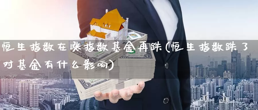 恒生指数在涨指数基金再跌(恒生指数跌了对基金有什么影响)_https://www.wenchangxx.com_德指期货_第1张