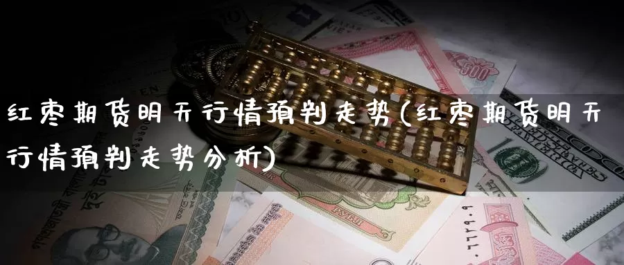 红枣期货明天行情预判走势(红枣期货明天行情预判走势分析)_https://www.wenchangxx.com_国际期货_第1张